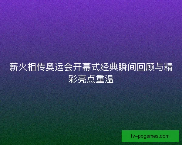 薪火相传奥运会开幕式经典瞬间回顾与精彩亮点重温